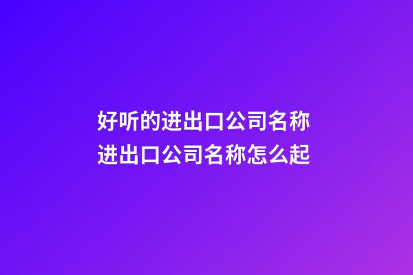 好听的进出口公司名称 进出口公司名称怎么起-第1张-公司起名-玄机派